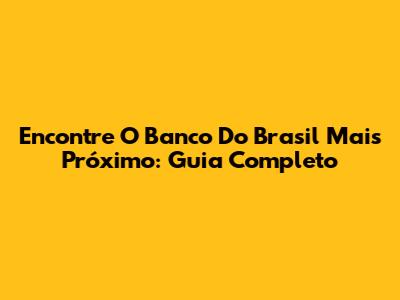 Encontre O Banco Do Brasil Mais Próximo: Guia Completo