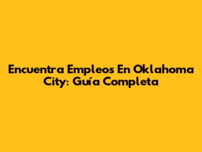 Encuentra Empleos En Oklahoma City: Guía Completa