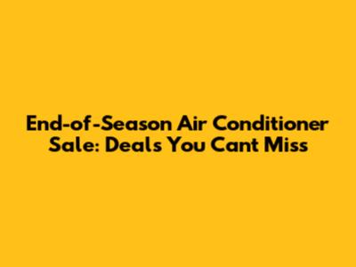 End-of-Season Air Conditioner Sale: Deals You Can't Miss