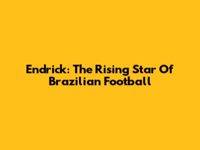 Endrick: The Rising Star Of Brazilian Football