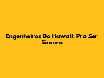 Engenheiros Do Hawaii: Pra Ser Sincero