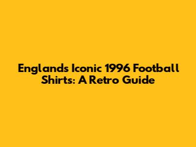 England's Iconic 1996 Football Shirts: A Retro Guide