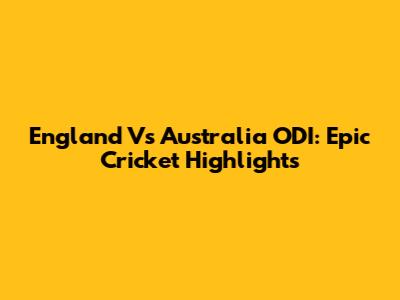 England Vs Australia ODI: Epic Cricket Highlights