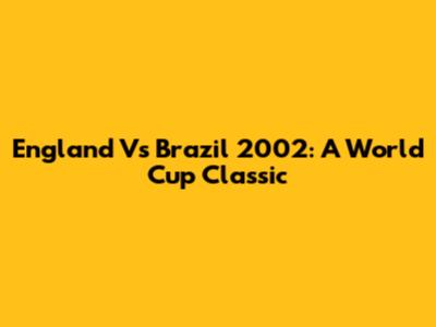 England Vs Brazil 2002: A World Cup Classic
