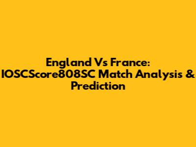 England Vs France: IOSCScore808SC Match Analysis & Prediction