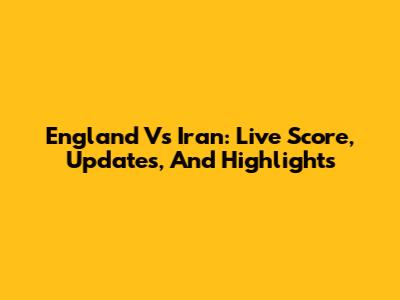 England Vs Iran: Live Score, Updates, And Highlights