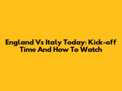 England Vs Italy Today: Kick-off Time And How To Watch