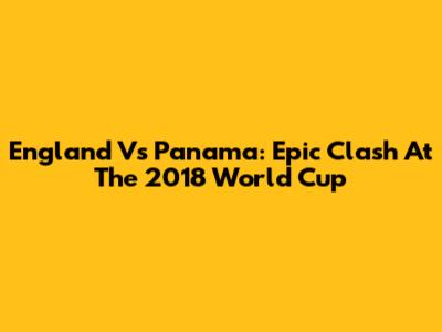 England Vs Panama: Epic Clash At The 2018 World Cup