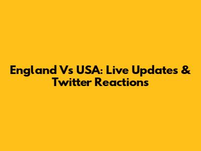 England Vs USA: Live Updates & Twitter Reactions