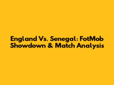 England Vs. Senegal: FotMob Showdown & Match Analysis