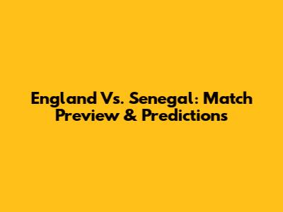 England Vs. Senegal: Match Preview & Predictions