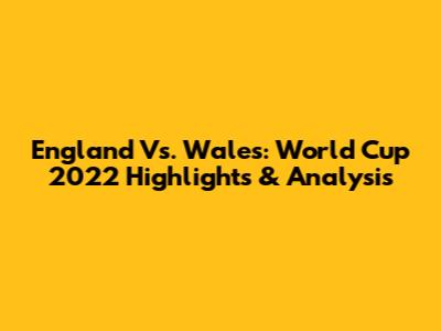England Vs. Wales: World Cup 2022 Highlights & Analysis