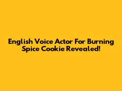 English Voice Actor For Burning Spice Cookie Revealed!