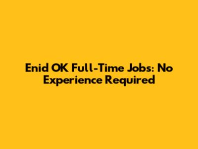 Enid OK Full-Time Jobs: No Experience Required