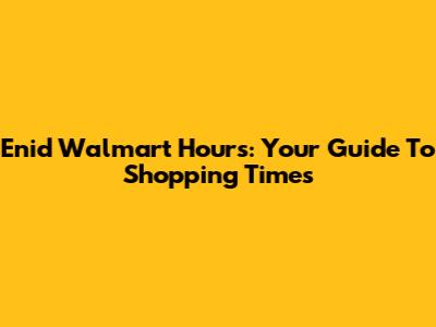 Enid Walmart Hours: Your Guide To Shopping Times