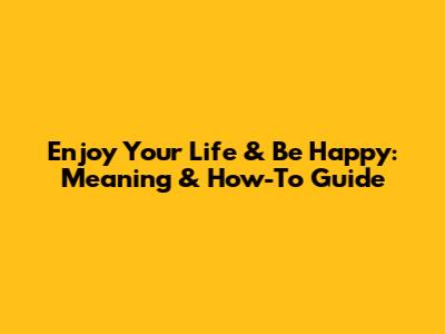Enjoy Your Life & Be Happy: Meaning & How-To Guide
