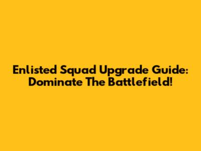 Enlisted Squad Upgrade Guide: Dominate The Battlefield!
