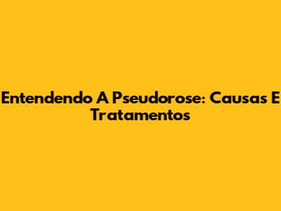Entendendo A Pseudorose: Causas E Tratamentos