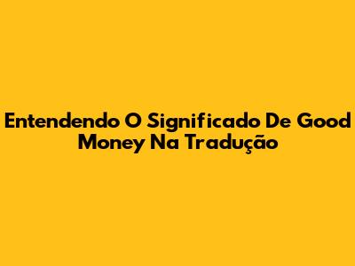 Entendendo O Significado De "Good Money" Na Tradução