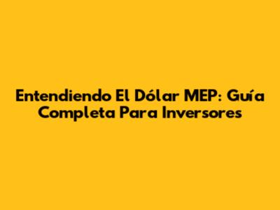 Entendiendo El Dólar MEP: Guía Completa Para Inversores