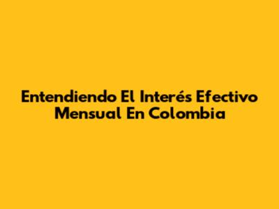 Entendiendo El Interés Efectivo Mensual En Colombia