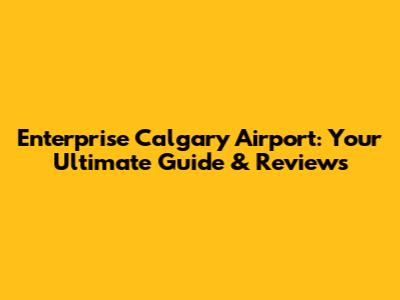 Enterprise Calgary Airport: Your Ultimate Guide & Reviews