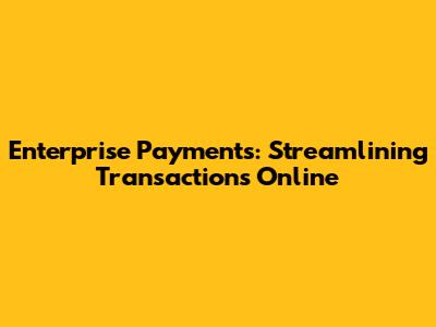 Enterprise Payments: Streamlining Transactions Online
