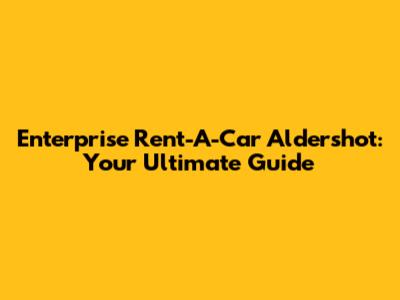 Enterprise Rent-A-Car Aldershot: Your Ultimate Guide