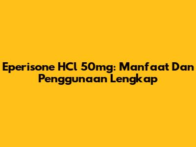 Eperisone HCl 50mg: Manfaat Dan Penggunaan Lengkap