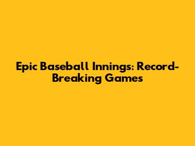 Epic Baseball Innings: Record-Breaking Games