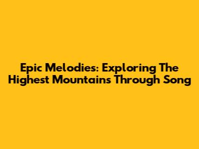 Epic Melodies: Exploring The Highest Mountains Through Song