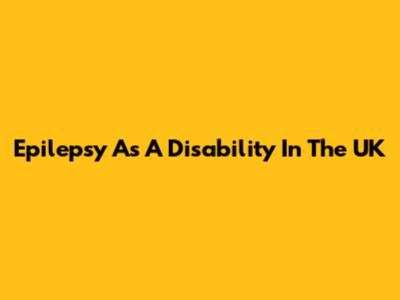 Epilepsy As A Disability In The UK