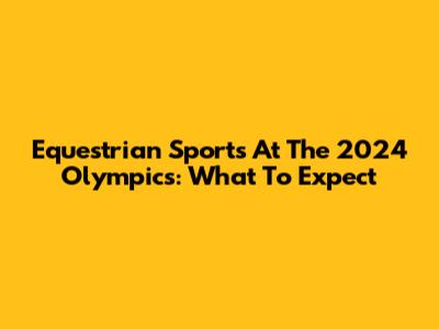 Equestrian Sports At The 2024 Olympics: What To Expect