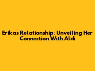 Erika's Relationship: Unveiling Her Connection With Aldi