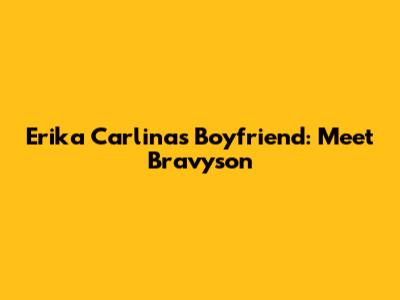 Erika Carlina's Boyfriend: Meet Bravyson