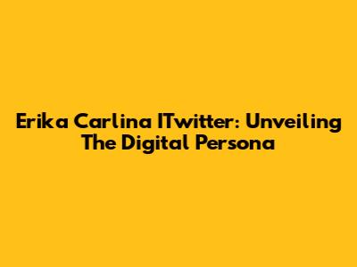 Erika Carlina ITwitter: Unveiling The Digital Persona