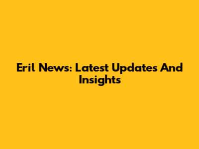 Eril News: Latest Updates And Insights