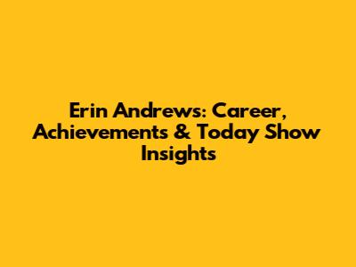 Erin Andrews: Career, Achievements & Today Show Insights