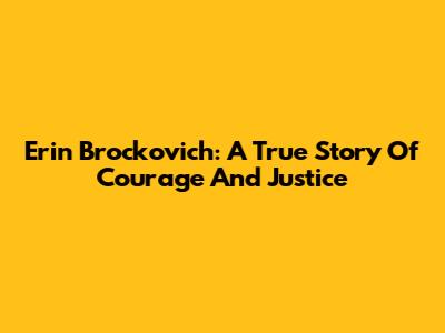 Erin Brockovich: A True Story Of Courage And Justice