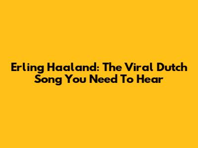 Erling Haaland: The Viral Dutch Song You Need To Hear