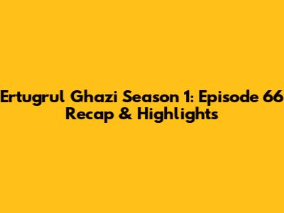 Ertugrul Ghazi Season 1: Episode 66 Recap & Highlights