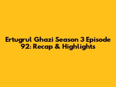 Ertugrul Ghazi Season 3 Episode 92: Recap & Highlights