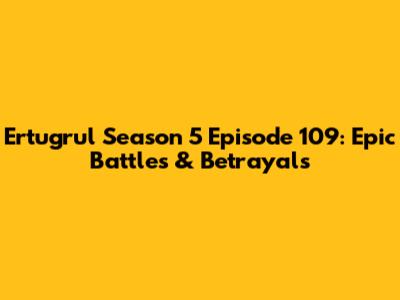 Ertugrul Season 5 Episode 109: Epic Battles & Betrayals