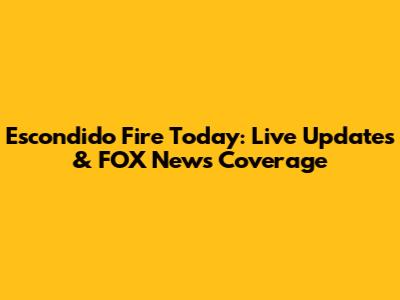 Escondido Fire Today: Live Updates & FOX News Coverage
