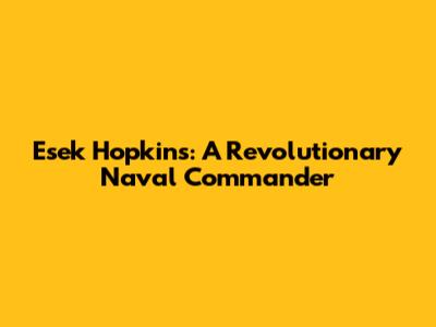 Esek Hopkins: A Revolutionary Naval Commander