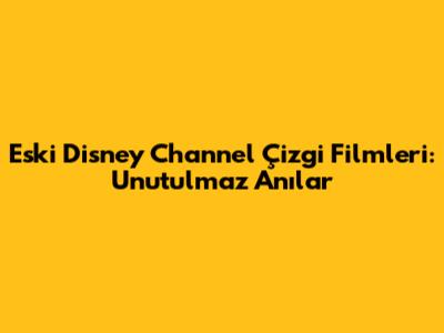 Eski Disney Channel Çizgi Filmleri: Unutulmaz Anılar