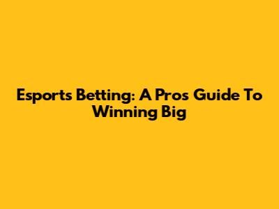Esports Betting: A Pro's Guide To Winning Big