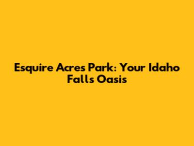 Esquire Acres Park: Your Idaho Falls Oasis