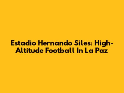 Estadio Hernando Siles: High-Altitude Football In La Paz