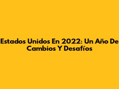 Estados Unidos En 2022: Un Año De Cambios Y Desafíos